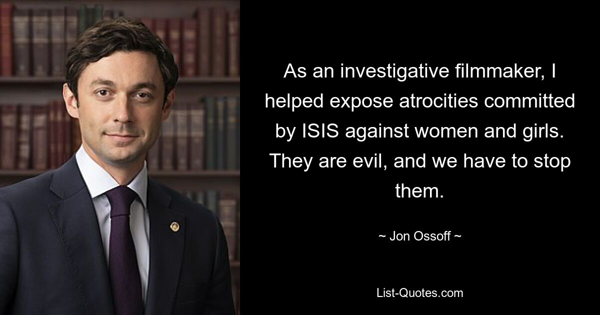 As an investigative filmmaker, I helped expose atrocities committed by ISIS against women and girls. They are evil, and we have to stop them. — © Jon Ossoff