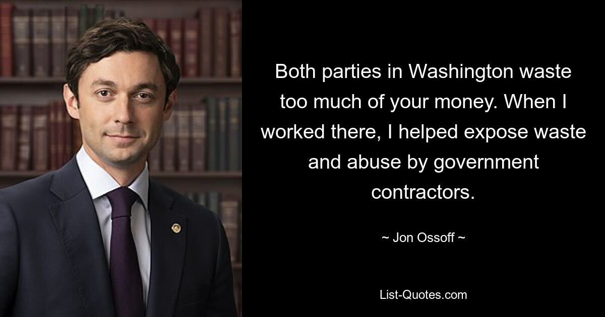 Both parties in Washington waste too much of your money. When I worked there, I helped expose waste and abuse by government contractors. — © Jon Ossoff