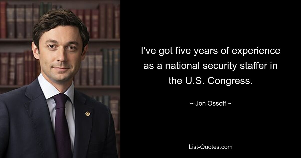 I've got five years of experience as a national security staffer in the U.S. Congress. — © Jon Ossoff