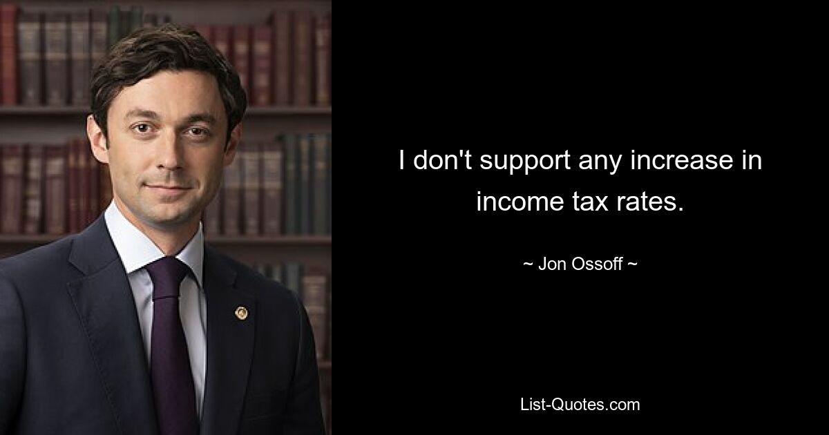 I don't support any increase in income tax rates. — © Jon Ossoff