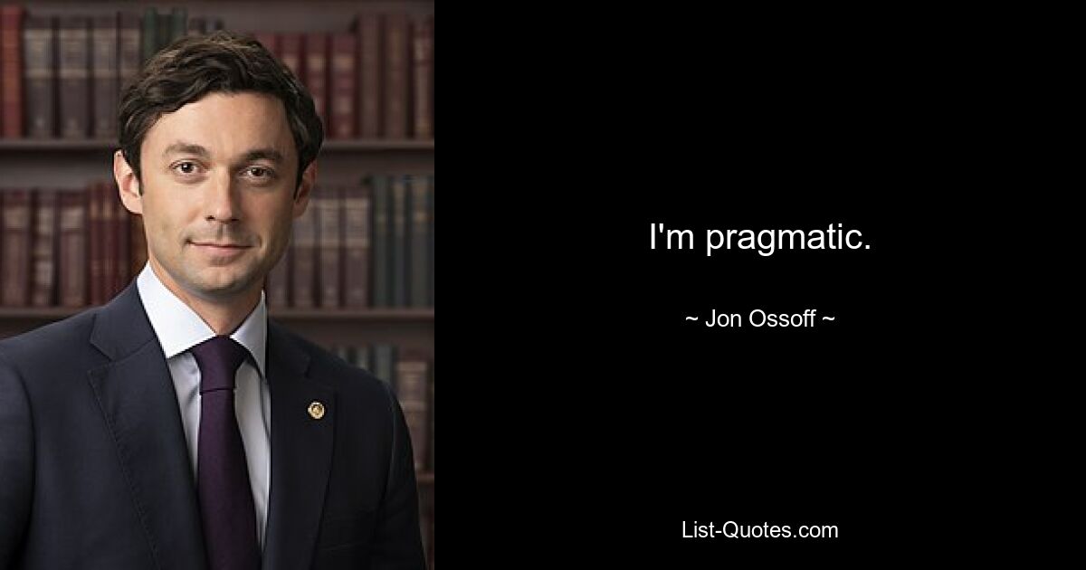 I'm pragmatic. — © Jon Ossoff