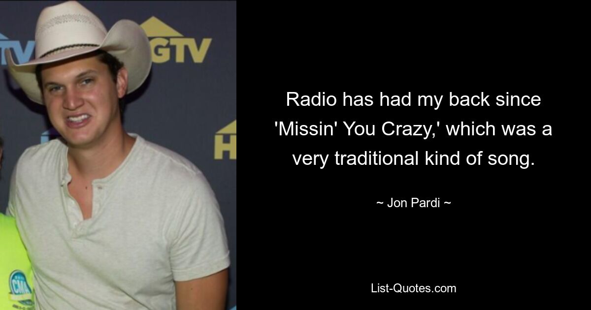 Radio has had my back since 'Missin' You Crazy,' which was a very traditional kind of song. — © Jon Pardi