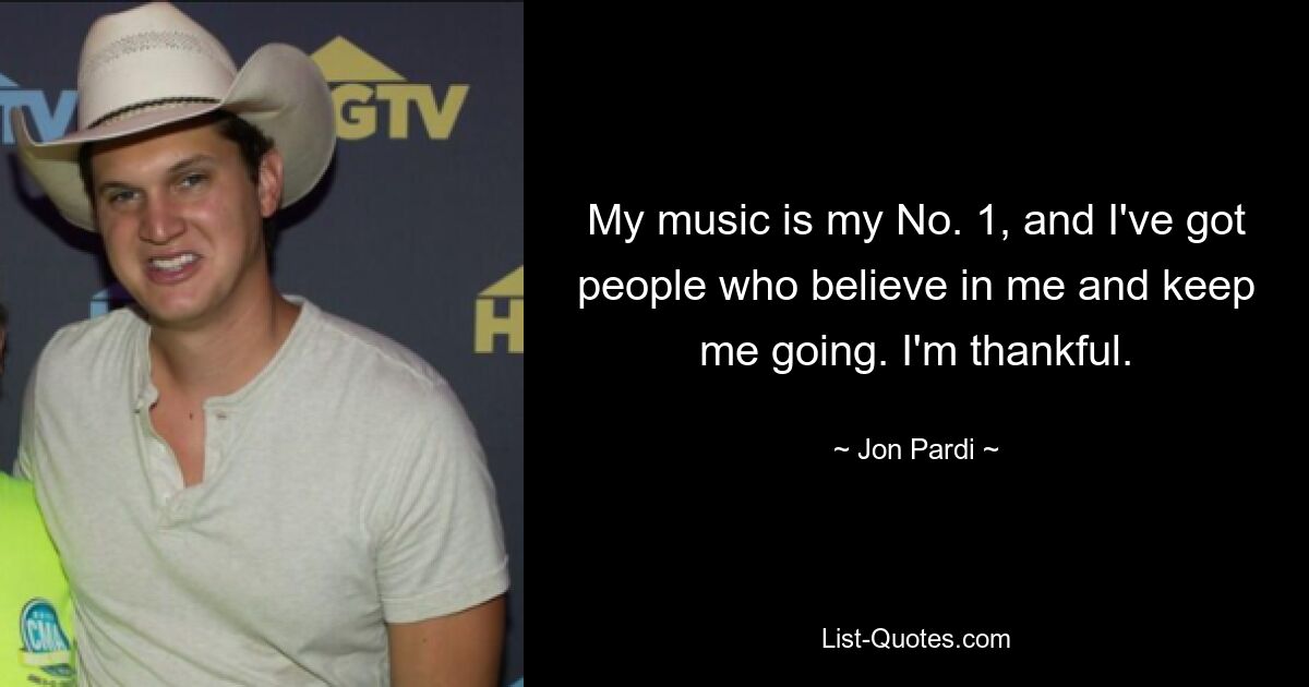 My music is my No. 1, and I've got people who believe in me and keep me going. I'm thankful. — © Jon Pardi