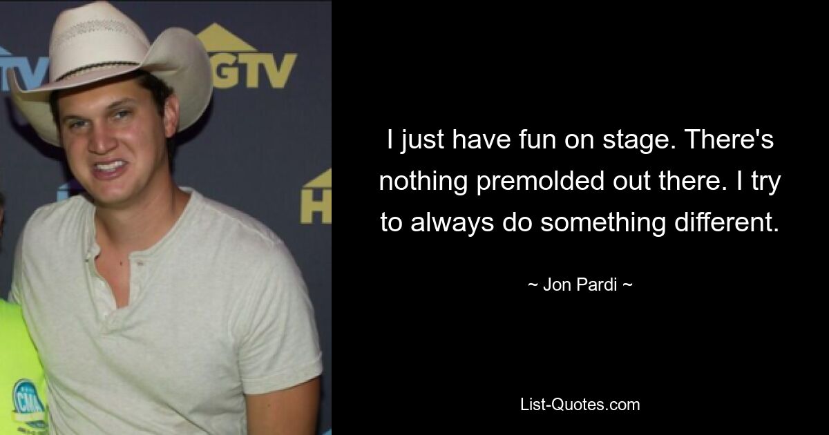 I just have fun on stage. There's nothing premolded out there. I try to always do something different. — © Jon Pardi