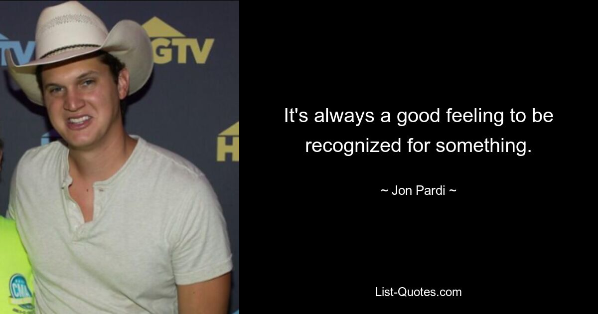 It's always a good feeling to be recognized for something. — © Jon Pardi