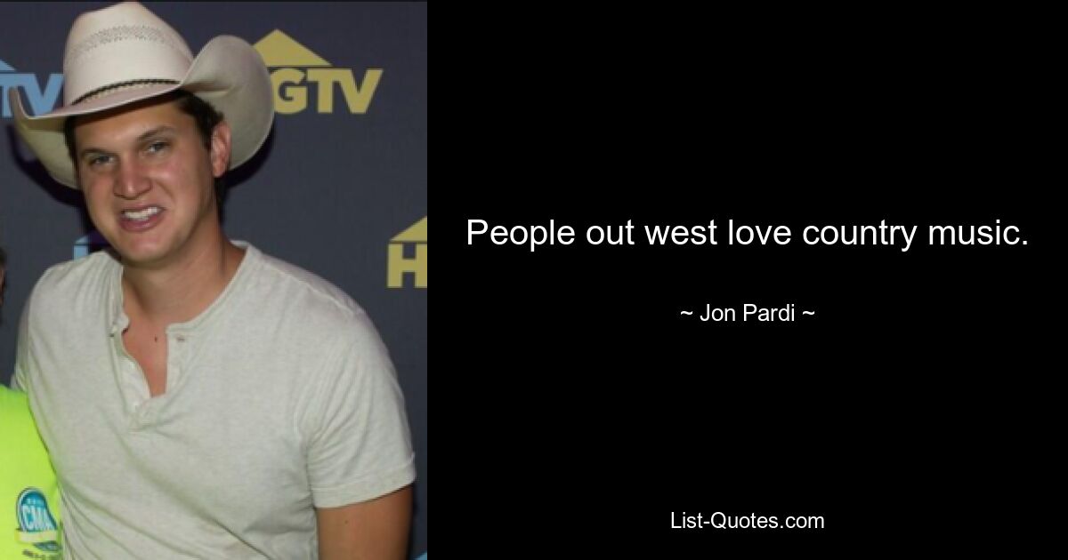 People out west love country music. — © Jon Pardi