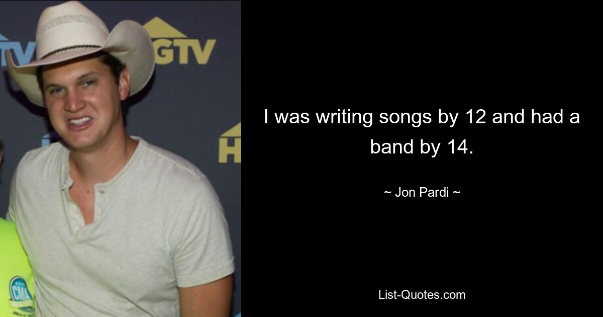 I was writing songs by 12 and had a band by 14. — © Jon Pardi