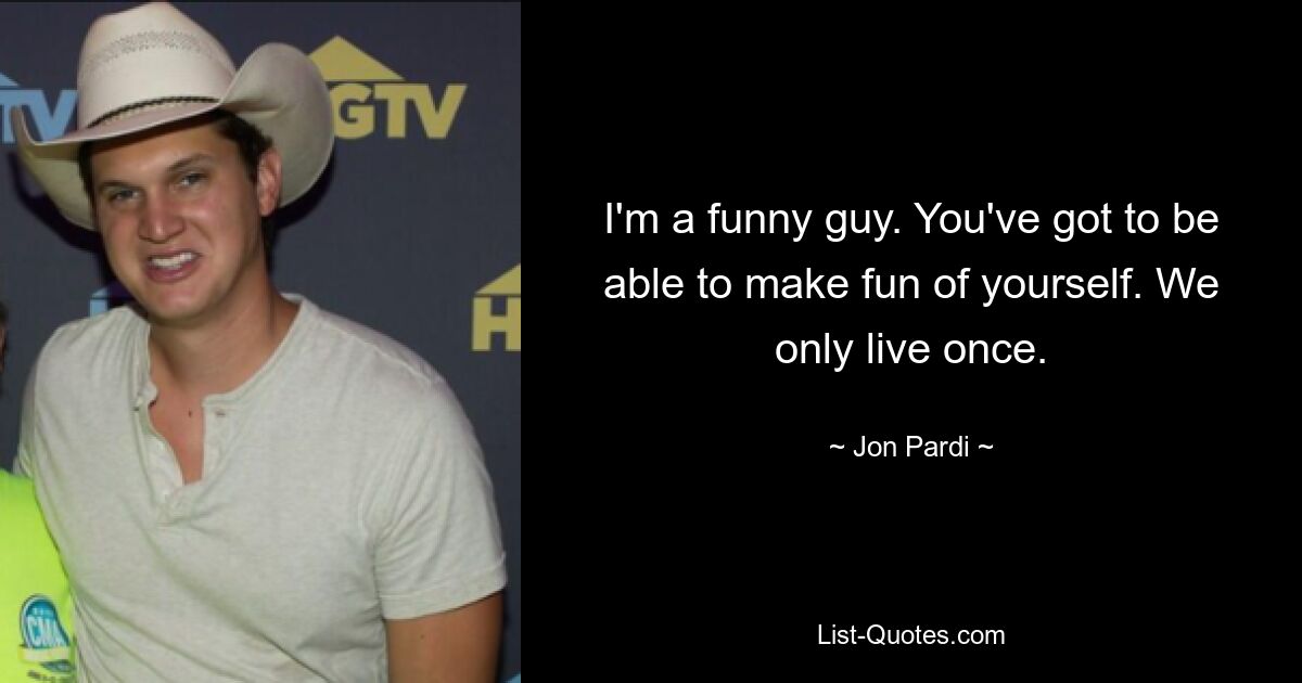 I'm a funny guy. You've got to be able to make fun of yourself. We only live once. — © Jon Pardi