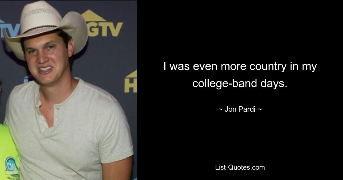 I was even more country in my college-band days. — © Jon Pardi