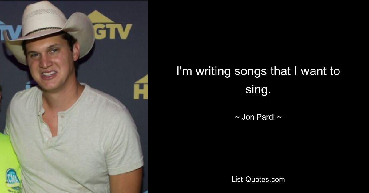 I'm writing songs that I want to sing. — © Jon Pardi