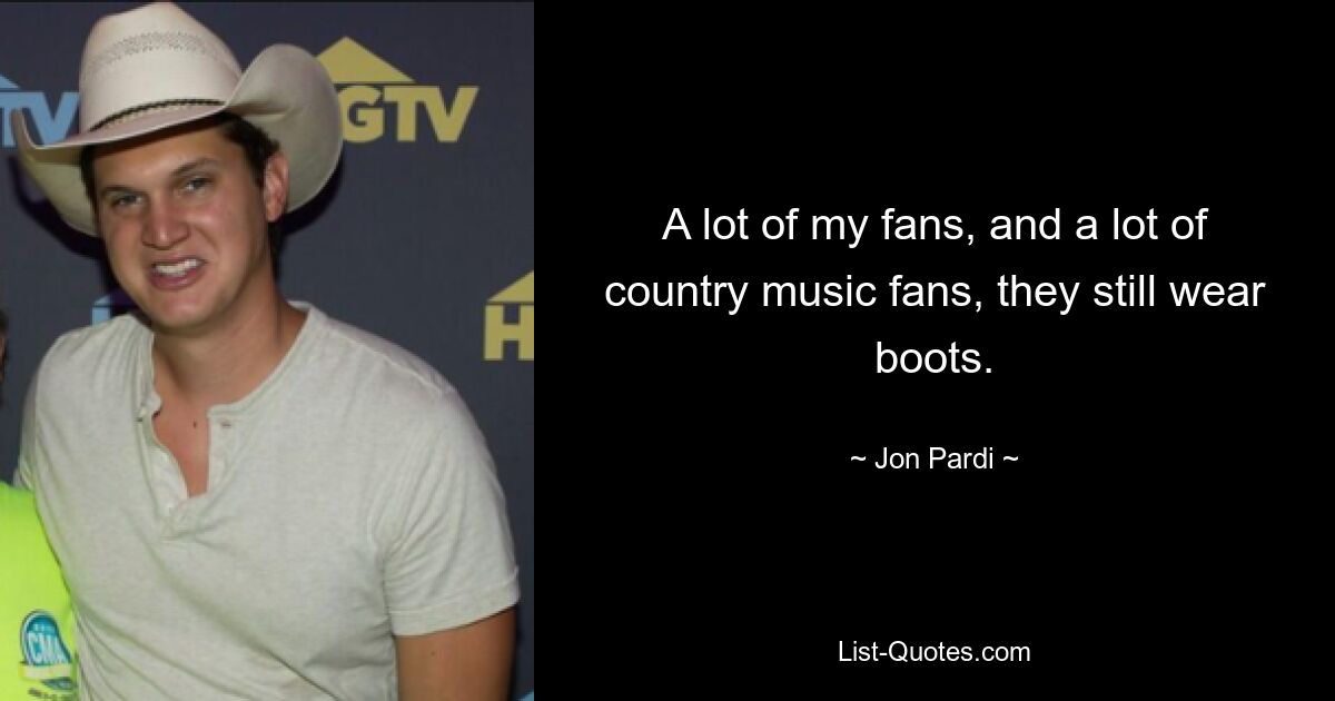 A lot of my fans, and a lot of country music fans, they still wear boots. — © Jon Pardi