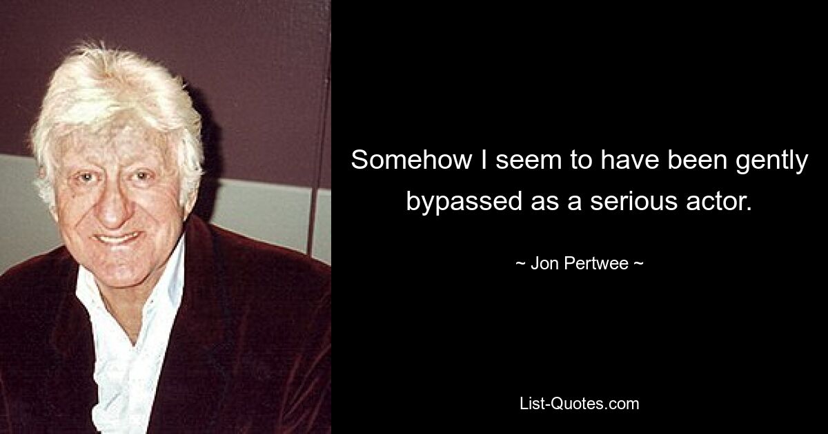 Somehow I seem to have been gently bypassed as a serious actor. — © Jon Pertwee