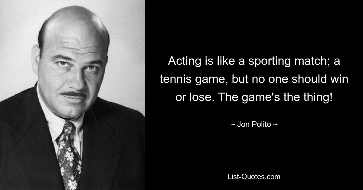 Acting is like a sporting match; a tennis game, but no one should win or lose. The game's the thing! — © Jon Polito