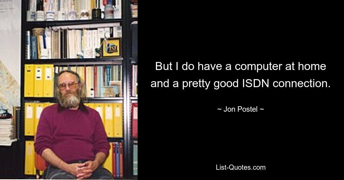 But I do have a computer at home and a pretty good ISDN connection. — © Jon Postel