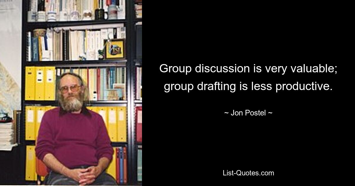 Group discussion is very valuable; group drafting is less productive. — © Jon Postel