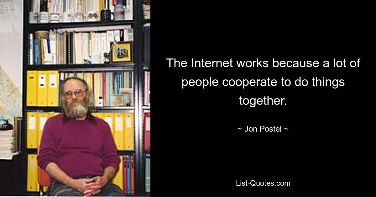 The Internet works because a lot of people cooperate to do things together. — © Jon Postel