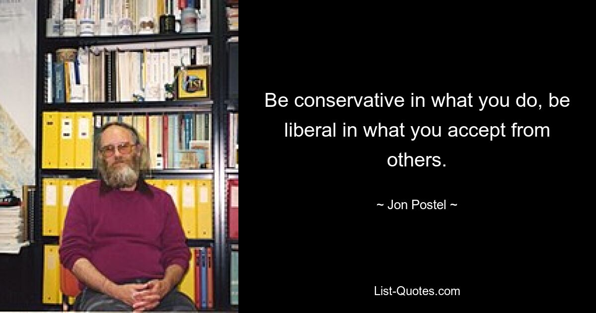 Be conservative in what you do, be liberal in what you accept from others. — © Jon Postel