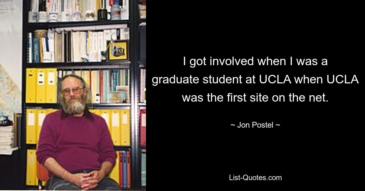 I got involved when I was a graduate student at UCLA when UCLA was the first site on the net. — © Jon Postel