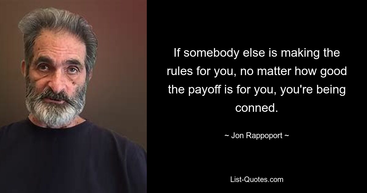 If somebody else is making the rules for you, no matter how good the payoff is for you, you're being conned. — © Jon Rappoport