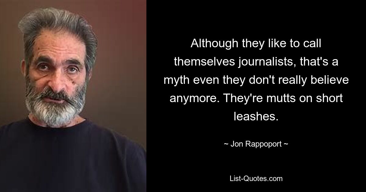 Although they like to call themselves journalists, that's a myth even they don't really believe anymore. They're mutts on short leashes. — © Jon Rappoport