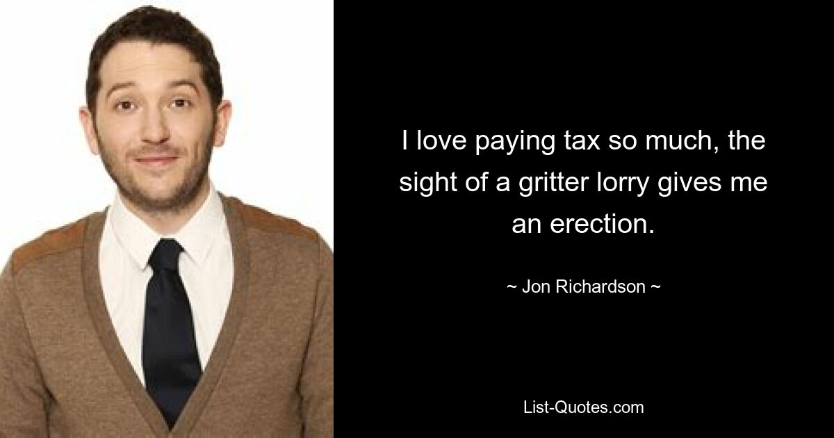 I love paying tax so much, the sight of a gritter lorry gives me an erection. — © Jon Richardson