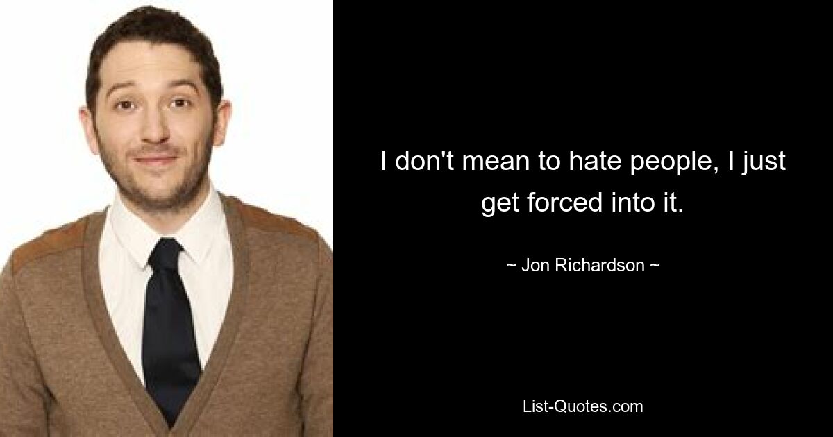 I don't mean to hate people, I just get forced into it. — © Jon Richardson