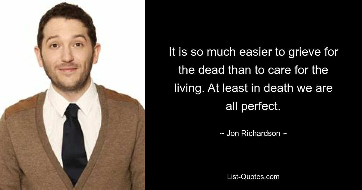 It is so much easier to grieve for the dead than to care for the living. At least in death we are all perfect. — © Jon Richardson