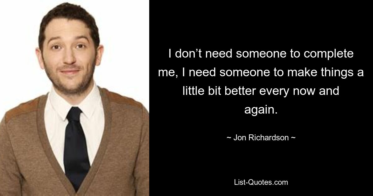 I don’t need someone to complete me, I need someone to make things a little bit better every now and again. — © Jon Richardson