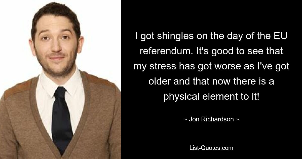 I got shingles on the day of the EU referendum. It's good to see that my stress has got worse as I've got older and that now there is a physical element to it! — © Jon Richardson