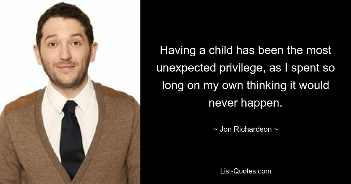 Having a child has been the most unexpected privilege, as I spent so long on my own thinking it would never happen. — © Jon Richardson