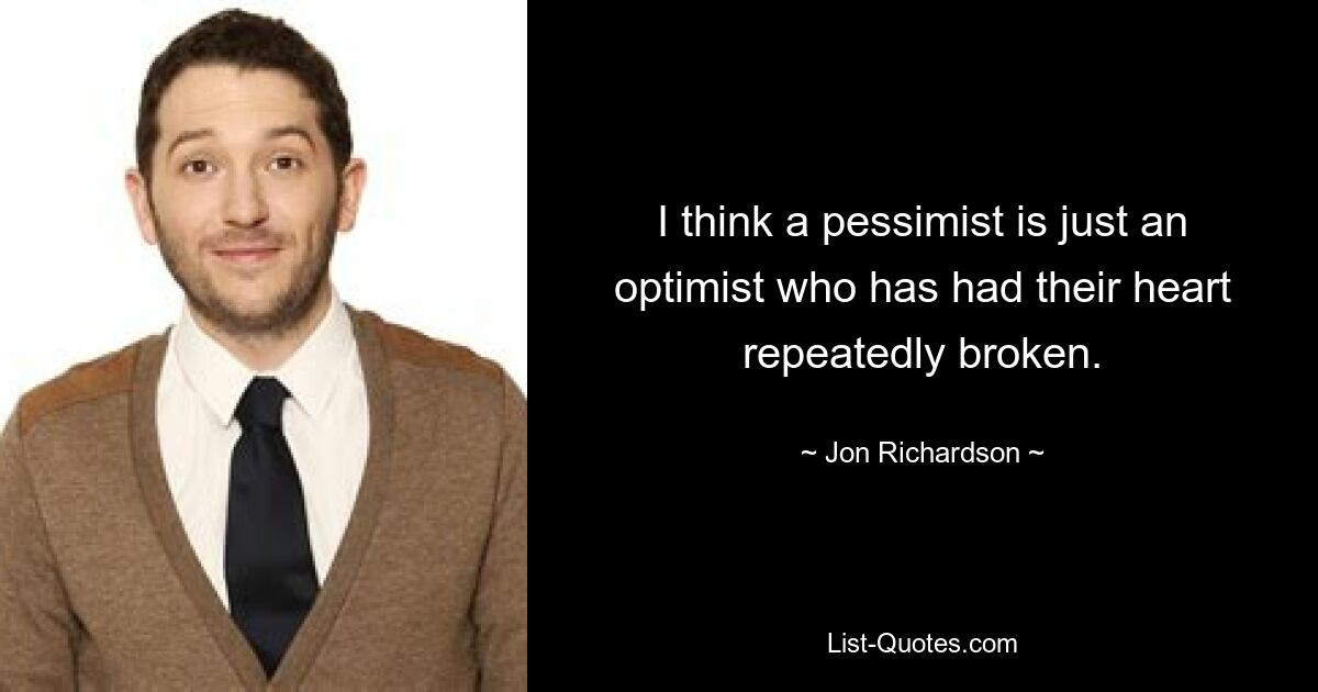 I think a pessimist is just an optimist who has had their heart repeatedly broken. — © Jon Richardson