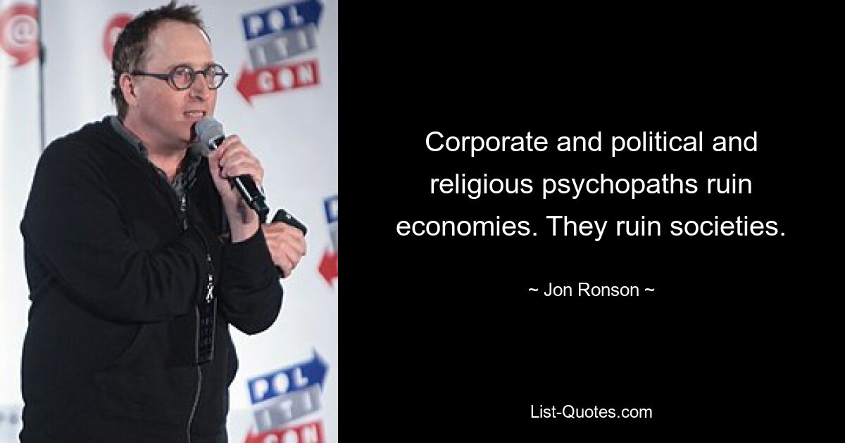 Corporate and political and religious psychopaths ruin economies. They ruin societies. — © Jon Ronson