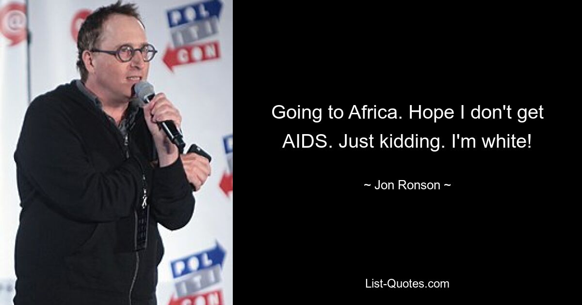 Going to Africa. Hope I don't get AIDS. Just kidding. I'm white! — © Jon Ronson