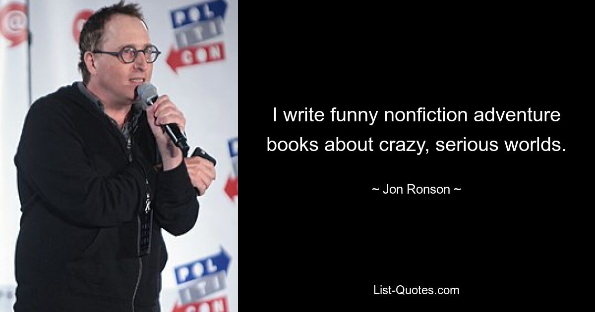 I write funny nonfiction adventure books about crazy, serious worlds. — © Jon Ronson