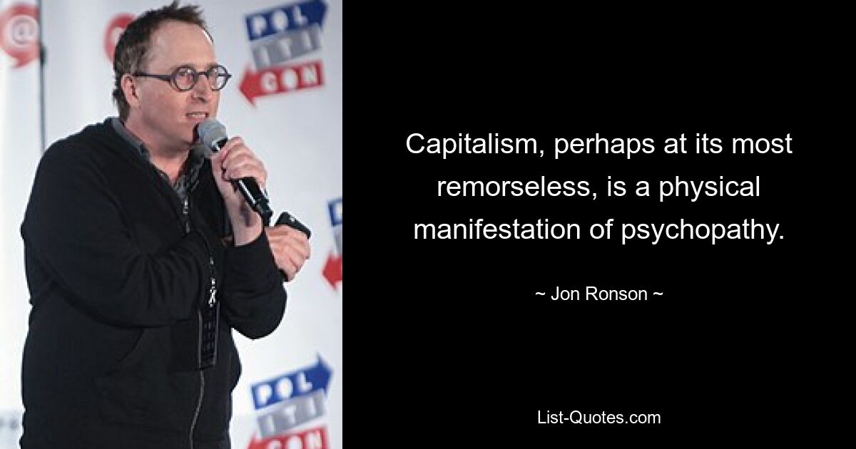 Capitalism, perhaps at its most remorseless, is a physical manifestation of psychopathy. — © Jon Ronson