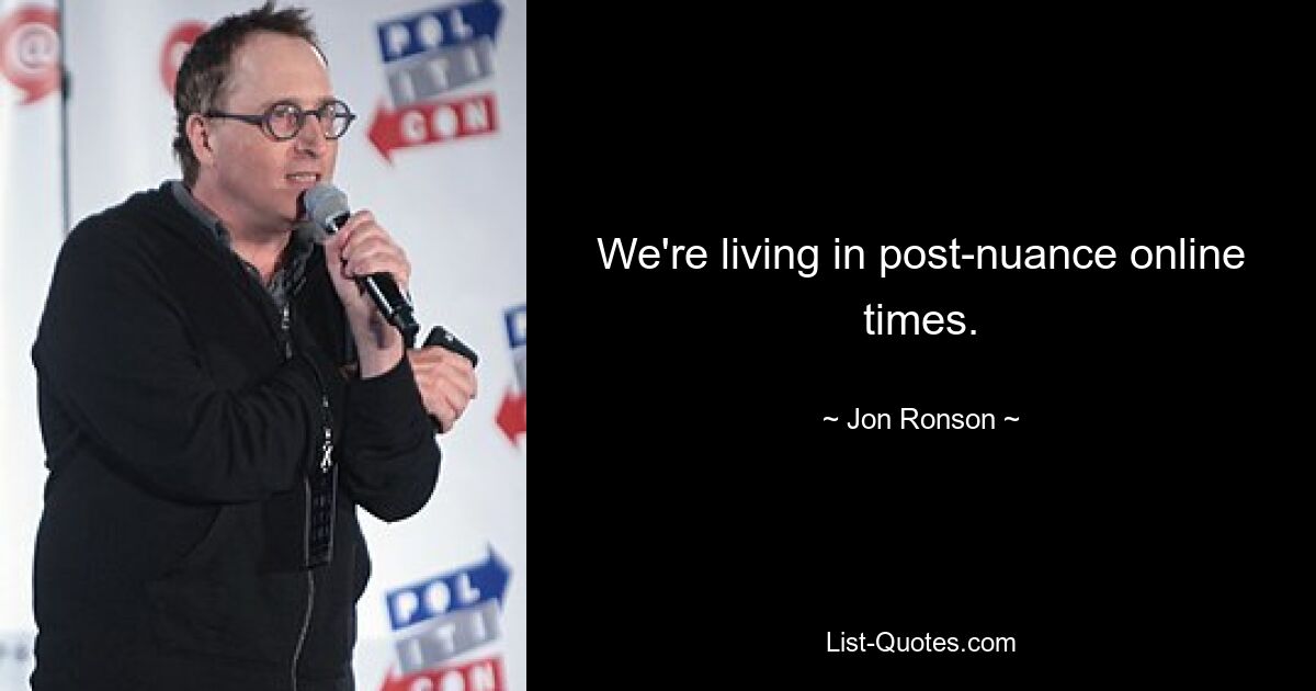 We're living in post-nuance online times. — © Jon Ronson