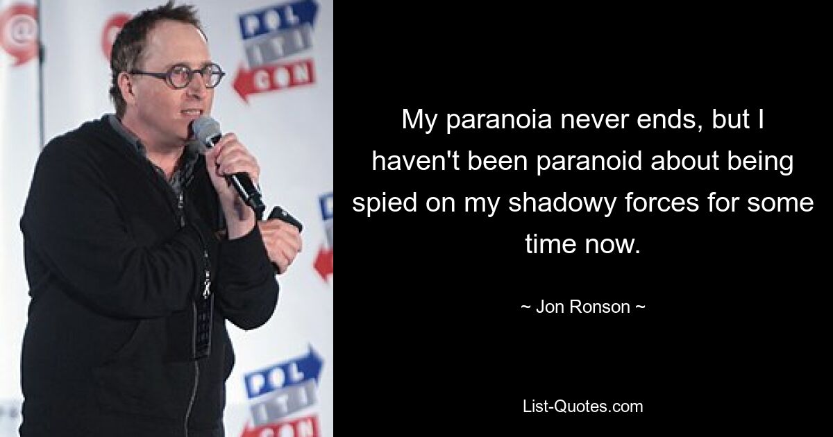 My paranoia never ends, but I haven't been paranoid about being spied on my shadowy forces for some time now. — © Jon Ronson