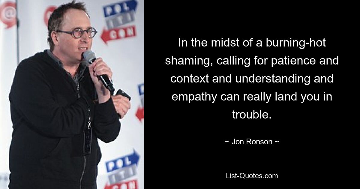 In the midst of a burning-hot shaming, calling for patience and context and understanding and empathy can really land you in trouble. — © Jon Ronson