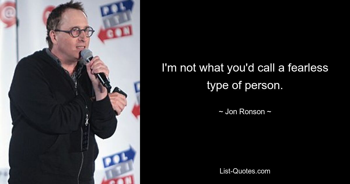 I'm not what you'd call a fearless type of person. — © Jon Ronson