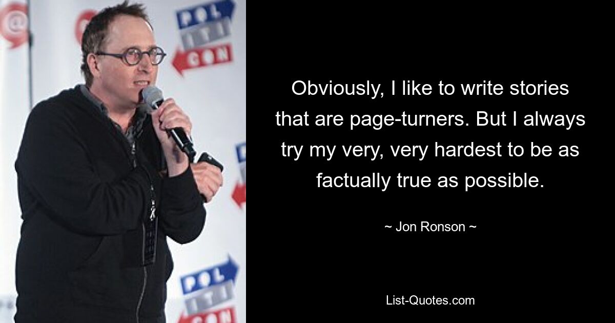 Obviously, I like to write stories that are page-turners. But I always try my very, very hardest to be as factually true as possible. — © Jon Ronson