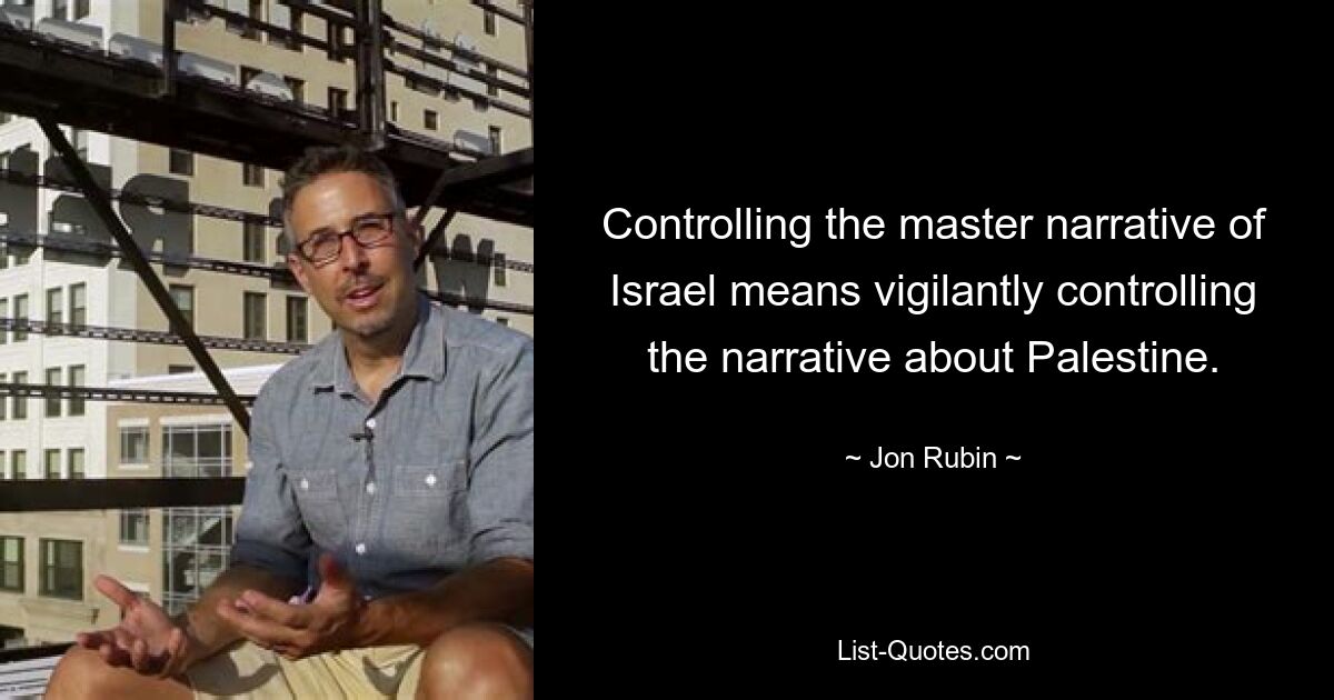 Controlling the master narrative of Israel means vigilantly controlling the narrative about Palestine. — © Jon Rubin