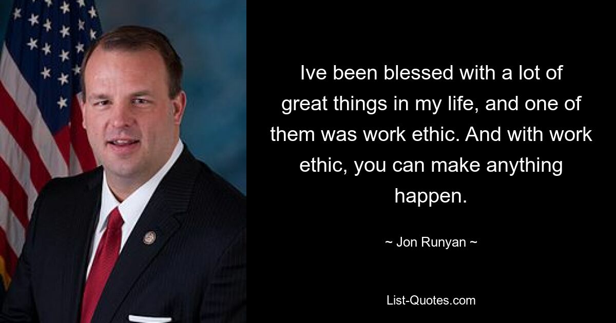 Ive been blessed with a lot of great things in my life, and one of them was work ethic. And with work ethic, you can make anything happen. — © Jon Runyan