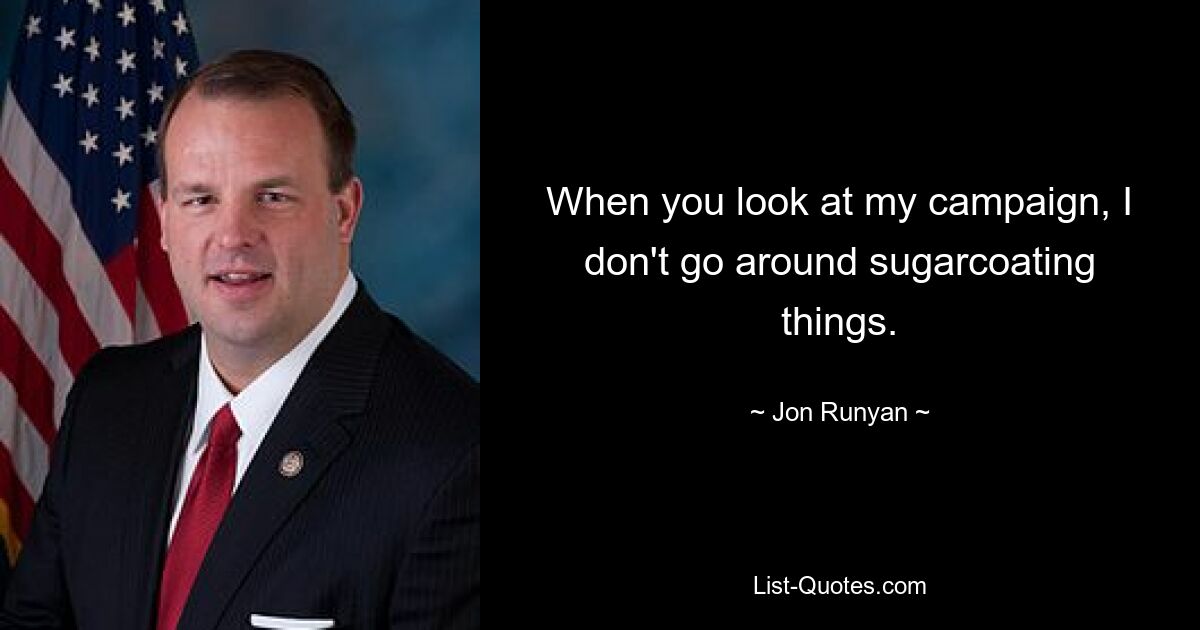 When you look at my campaign, I don't go around sugarcoating things. — © Jon Runyan