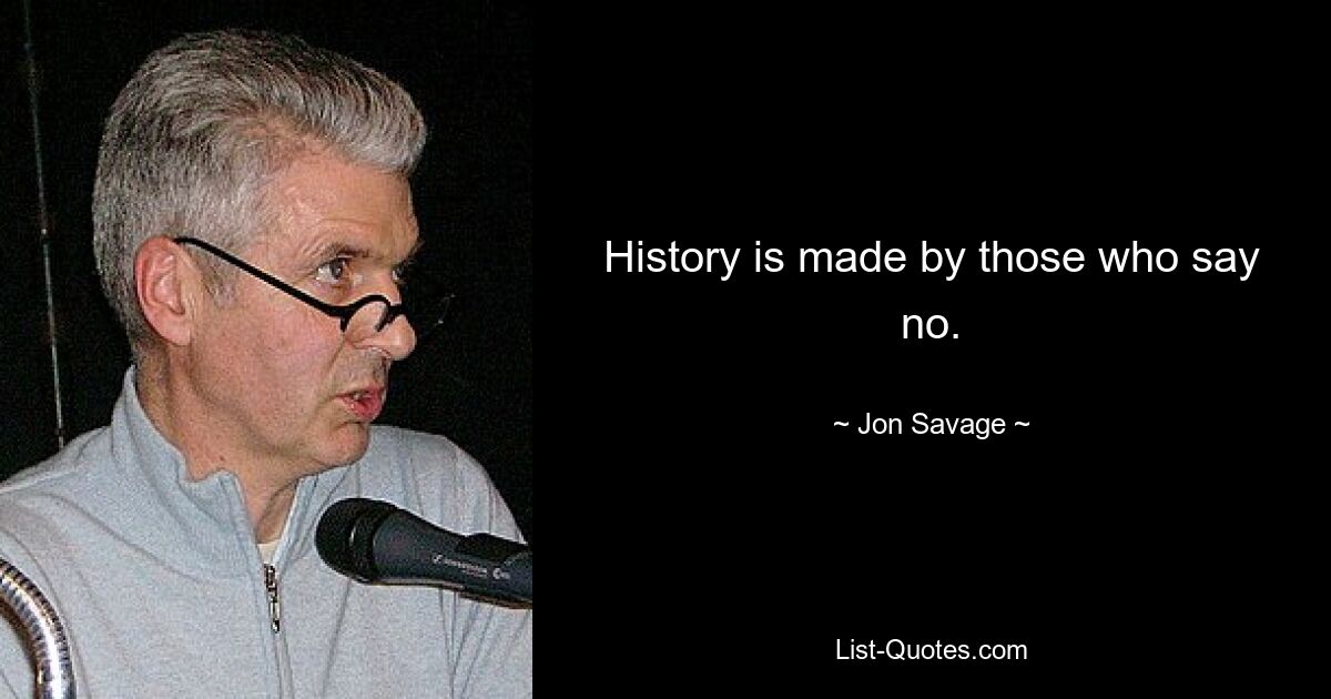 History is made by those who say no. — © Jon Savage