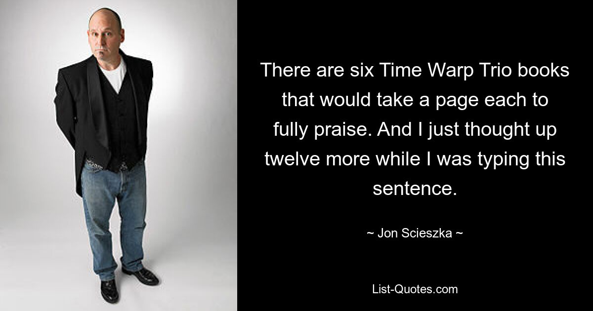 There are six Time Warp Trio books that would take a page each to fully praise. And I just thought up twelve more while I was typing this sentence. — © Jon Scieszka