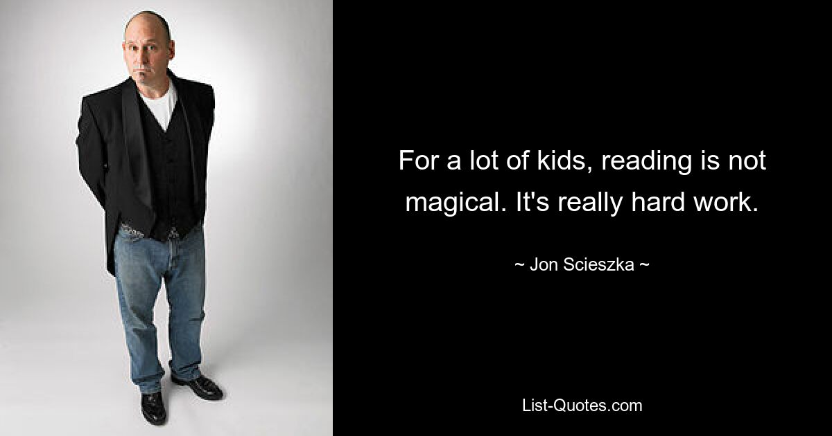 For a lot of kids, reading is not magical. It's really hard work. — © Jon Scieszka