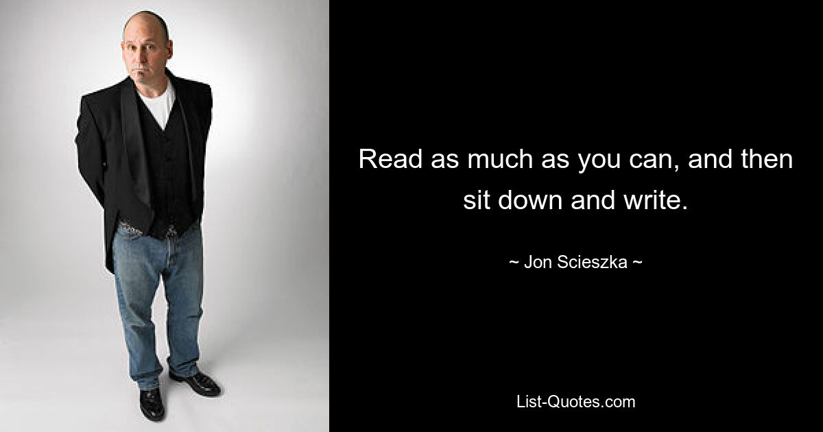 Read as much as you can, and then sit down and write. — © Jon Scieszka