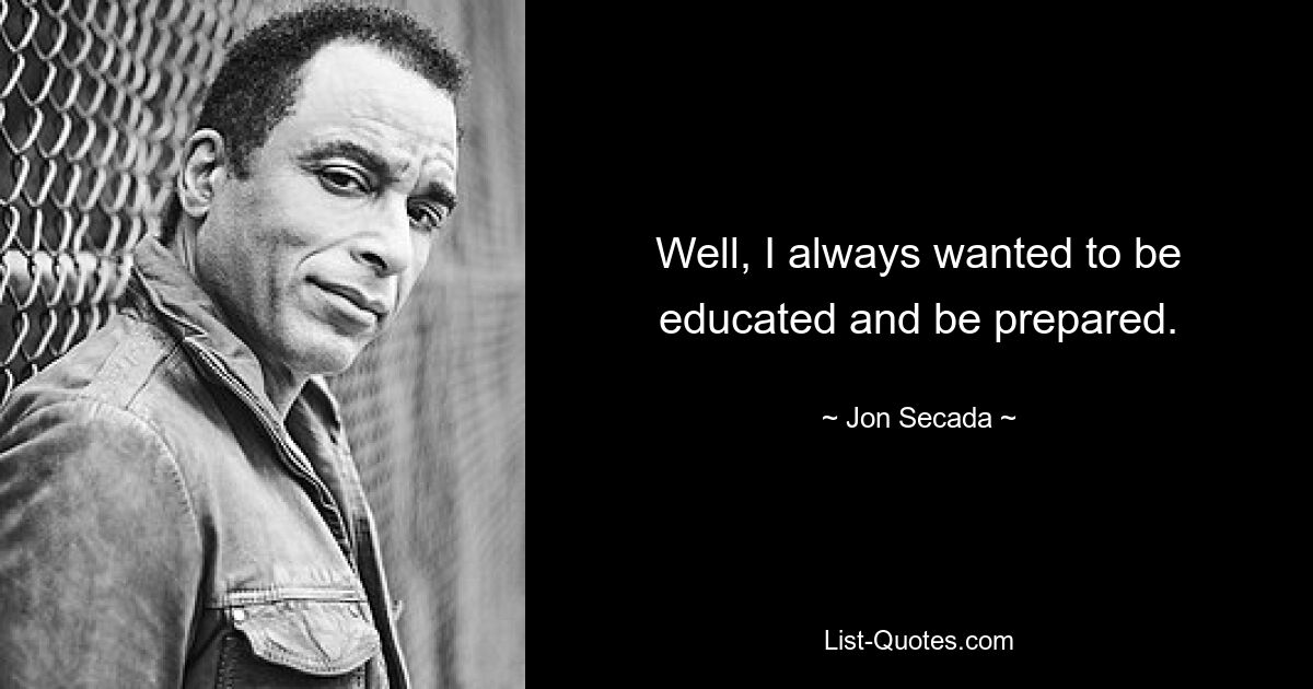 Well, I always wanted to be educated and be prepared. — © Jon Secada