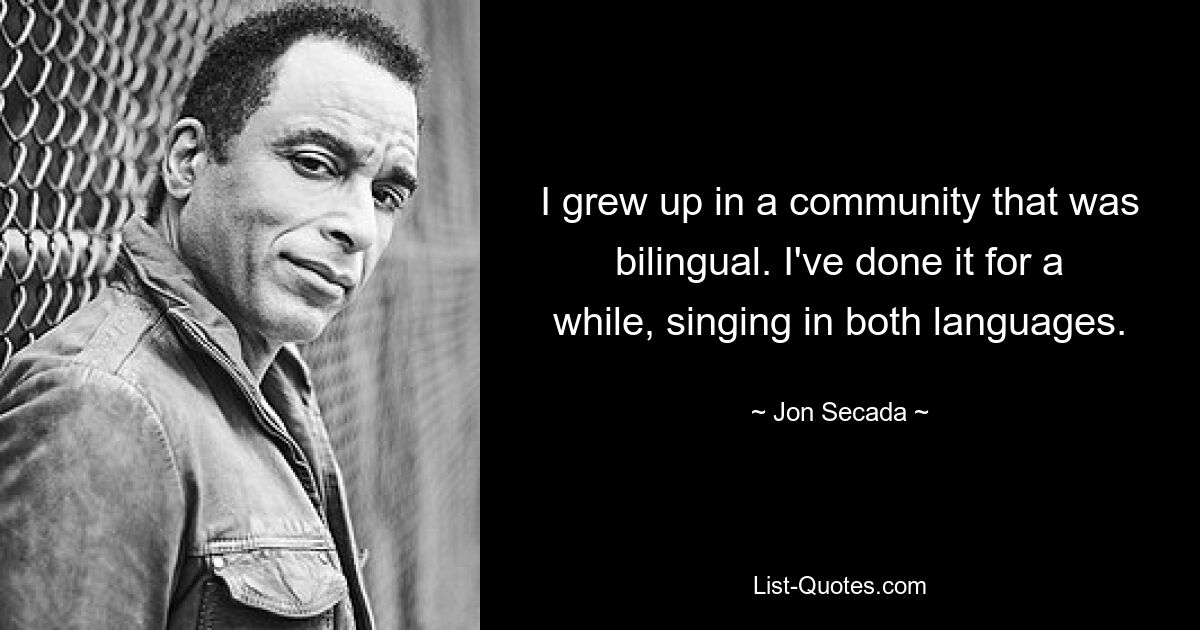 I grew up in a community that was bilingual. I've done it for a while, singing in both languages. — © Jon Secada