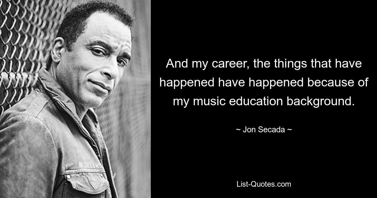 And my career, the things that have happened have happened because of my music education background. — © Jon Secada